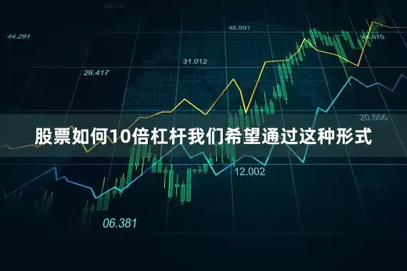 股票如何10倍杠杆我们希望通过这种形式