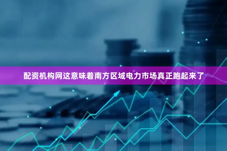 配资机构网这意味着南方区域电力市场真正跑起来了