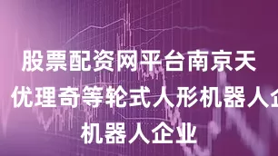 股票配资网平台南京天创、优理奇等轮式人形机器人企业