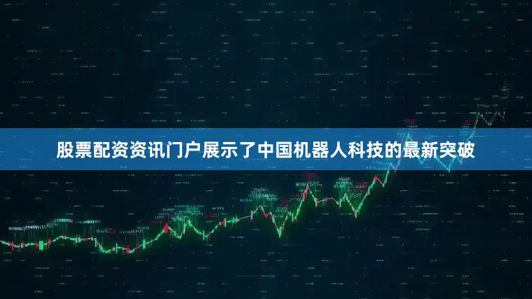 股票配资资讯门户展示了中国机器人科技的最新突破