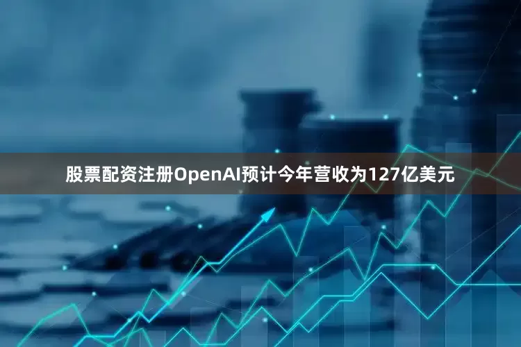 股票配资注册OpenAI预计今年营收为127亿美元