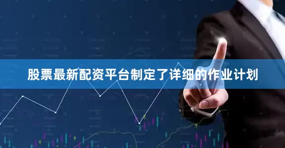 股票最新配资平台制定了详细的作业计划