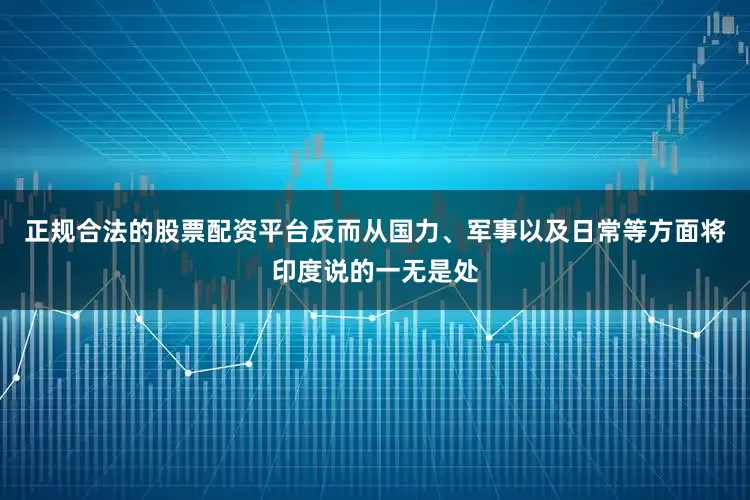 正规合法的股票配资平台反而从国力、军事以及日常等方面将印度说的一无是处