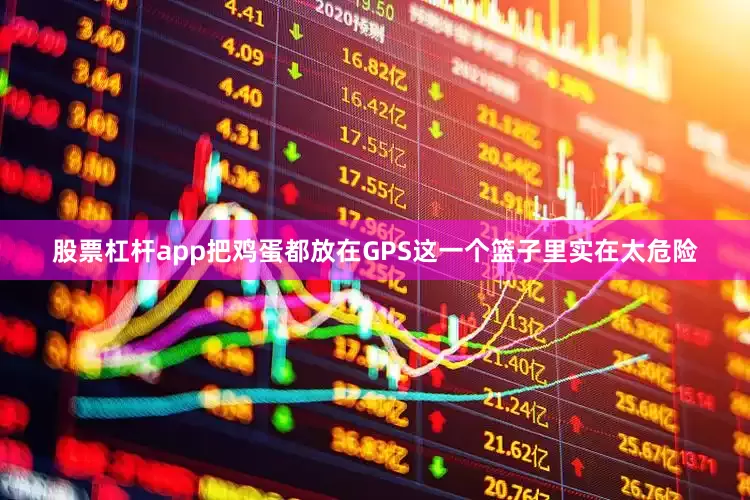 股票杠杆app把鸡蛋都放在GPS这一个篮子里实在太危险