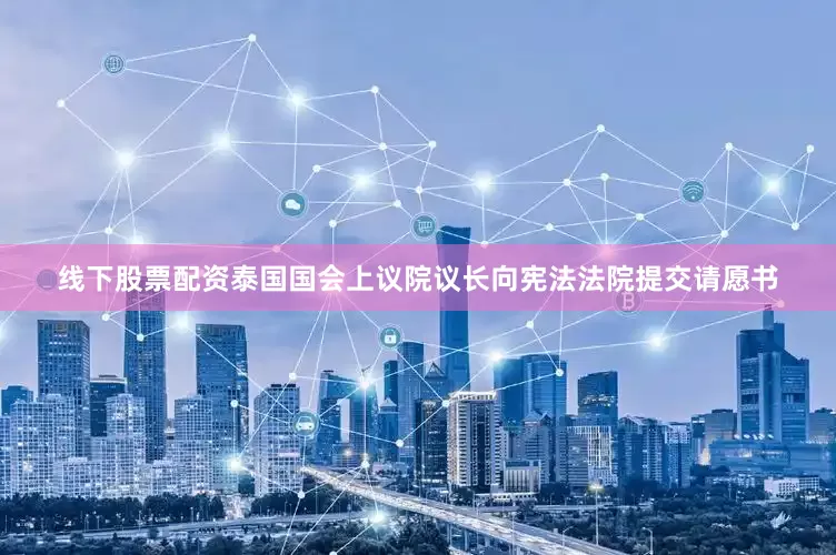 线下股票配资泰国国会上议院议长向宪法法院提交请愿书