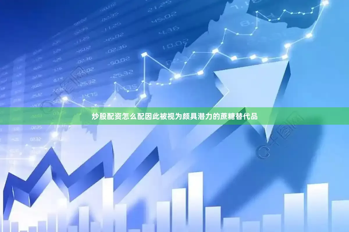 炒股配资怎么配因此被视为颇具潜力的蔗糖替代品
