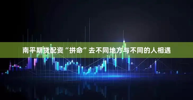 南平期货配资“拼命”去不同地方与不同的人相遇