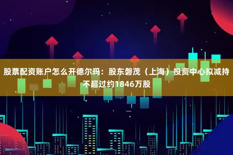 股票配资账户怎么开德尔玛：股东磐茂（上海）投资中心拟减持不超过约1846万股