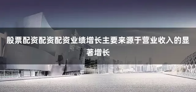 股票配资配资配资业绩增长主要来源于营业收入的显著增长