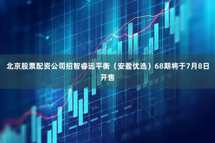 北京股票配资公司招智睿远平衡（安盈优选）68期将于7月8日开售