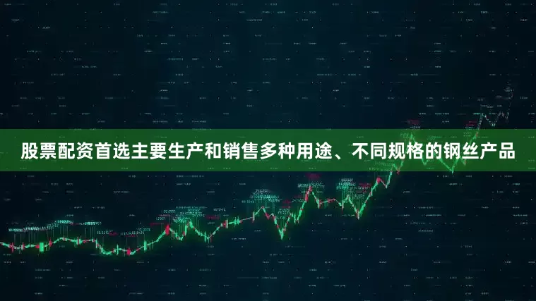 股票配资首选主要生产和销售多种用途、不同规格的钢丝产品