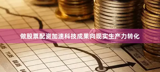 做股票配资加速科技成果向现实生产力转化