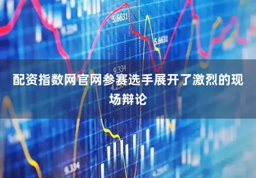 配资指数网官网参赛选手展开了激烈的现场辩论