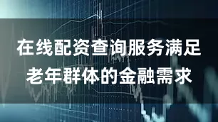 在线配资查询服务满足老年群体的金融需求