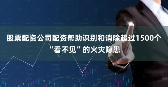 股票配资公司配资帮助识别和消除超过1500个“看不见”的火灾隐患