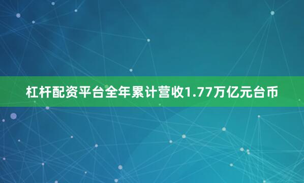 杠杆配资平台全年累计营收1.77万亿元台币