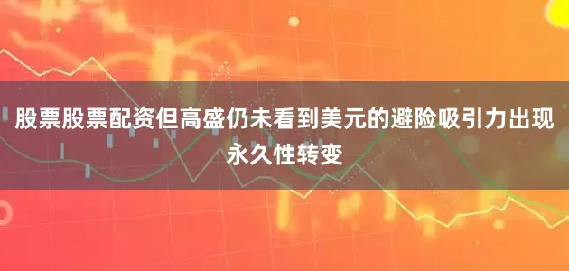 股票股票配资但高盛仍未看到美元的避险吸引力出现永久性转变