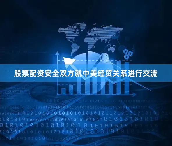 股票配资安全双方就中美经贸关系进行交流