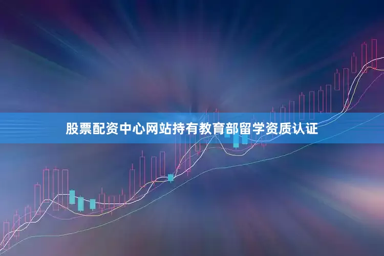 股票配资中心网站持有教育部留学资质认证