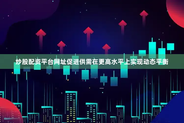 炒股配资平台网址促进供需在更高水平上实现动态平衡
