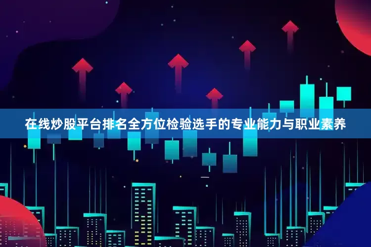 在线炒股平台排名全方位检验选手的专业能力与职业素养