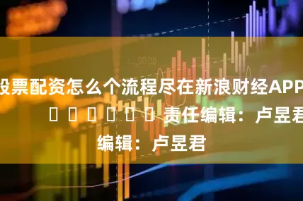 股票配资怎么个流程尽在新浪财经APP            						责任编辑：卢昱君