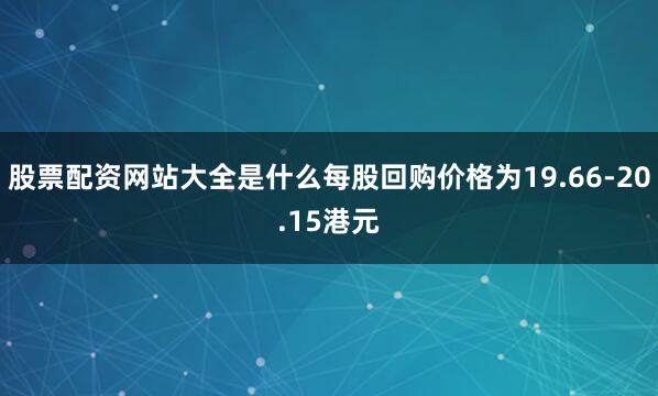 股票配资网站大全是什么每股回购价格为19.66-20.15港元