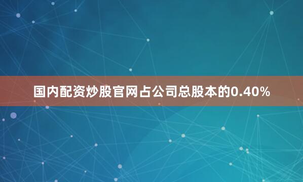 国内配资炒股官网占公司总股本的0.40%