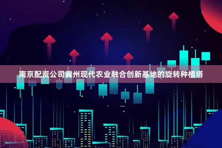 南京配资公司冀州现代农业融合创新基地的旋转种植塔