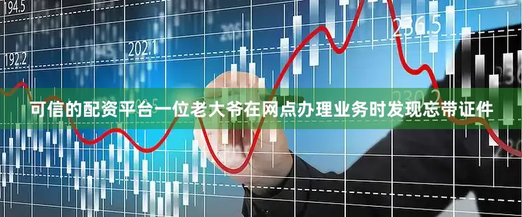可信的配资平台一位老大爷在网点办理业务时发现忘带证件