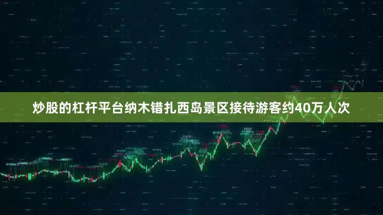炒股的杠杆平台纳木错扎西岛景区接待游客约40万人次