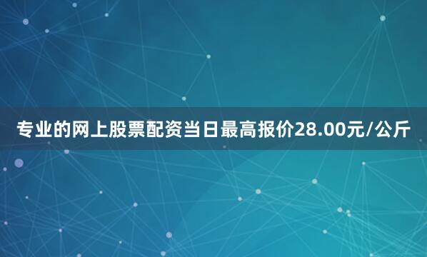 专业的网上股票配资当日最高报价28.00元/公斤