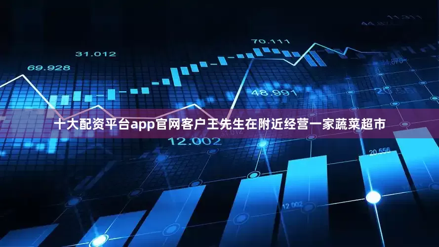 十大配资平台app官网客户王先生在附近经营一家蔬菜超市
