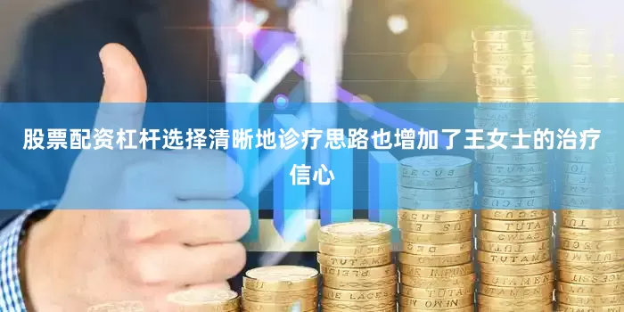 股票配资杠杆选择清晰地诊疗思路也增加了王女士的治疗信心