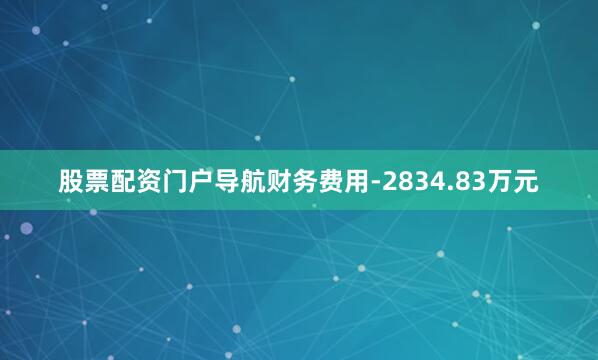 股票配资门户导航财务费用-2834.83万元