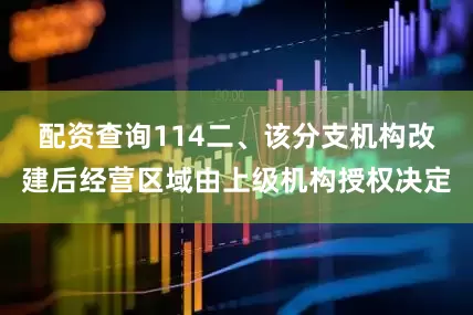 配资查询114　　二、该分支机构改建后经营区域由上级机构授权决定