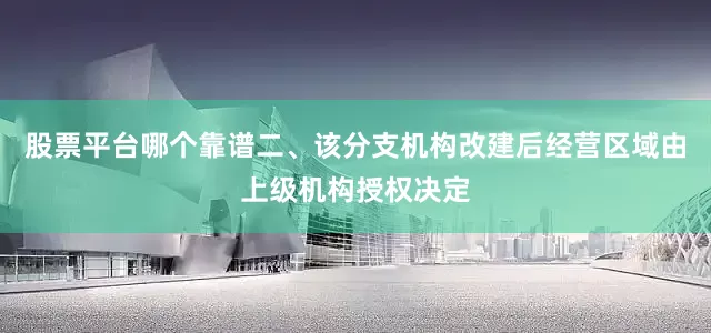 股票平台哪个靠谱　　二、该分支机构改建后经营区域由上级机构授权决定