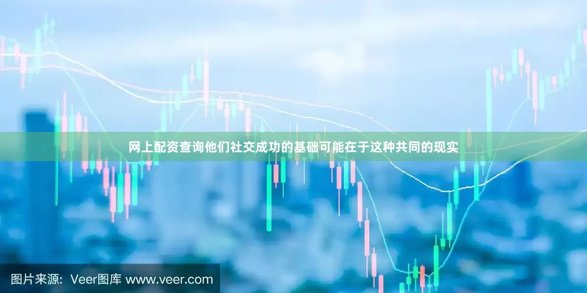 网上配资查询他们社交成功的基础可能在于这种共同的现实