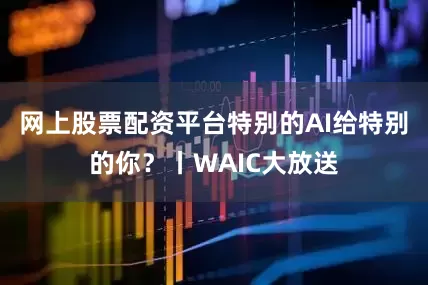 网上股票配资平台特别的AI给特别的你?丨WAIC大放送