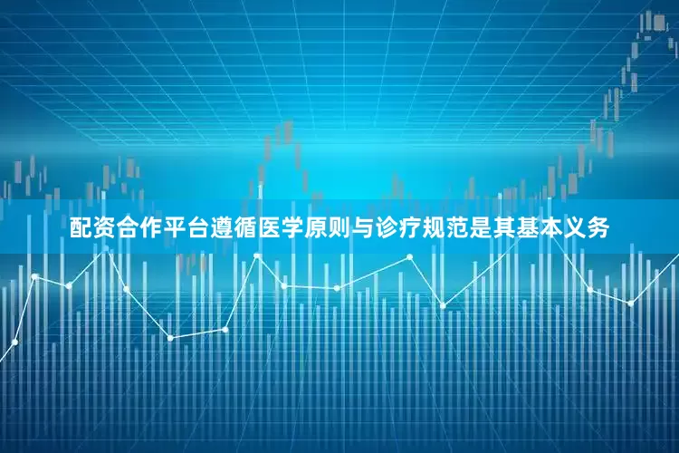 配资合作平台遵循医学原则与诊疗规范是其基本义务