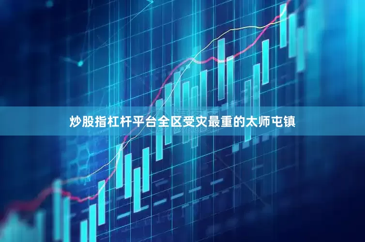 炒股指杠杆平台全区受灾最重的太师屯镇