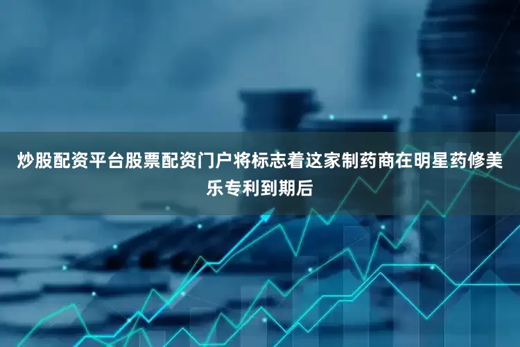 炒股配资平台股票配资门户将标志着这家制药商在明星药修美乐专利到期后
