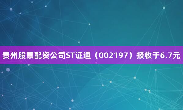 贵州股票配资公司ST证通（002197）报收于6.7元