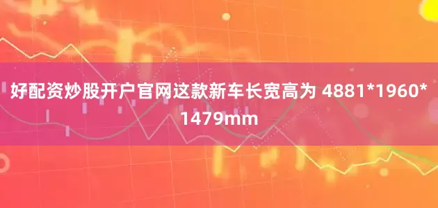 好配资炒股开户官网这款新车长宽高为 4881*1960*1479mm