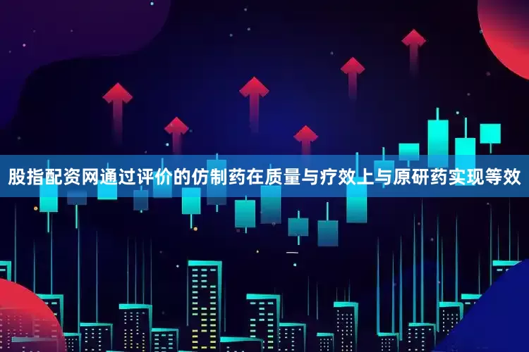 股指配资网通过评价的仿制药在质量与疗效上与原研药实现等效