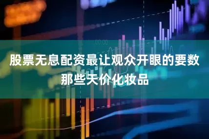 股票无息配资最让观众开眼的要数那些天价化妆品