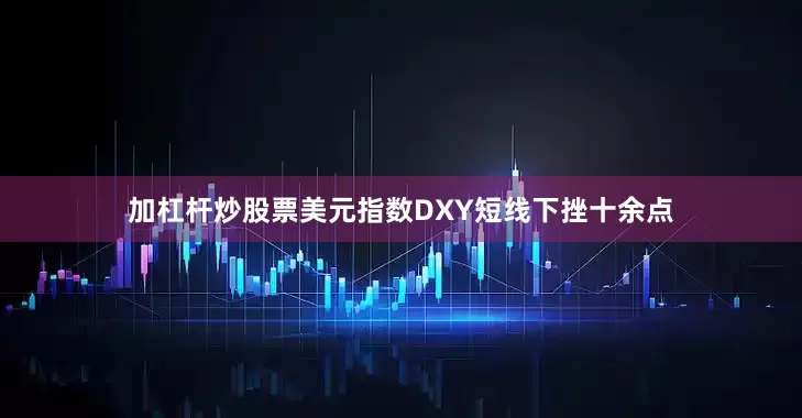 加杠杆炒股票美元指数DXY短线下挫十余点