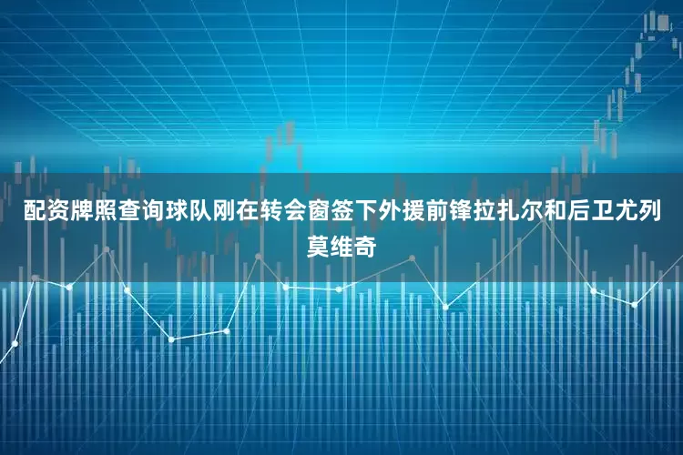 配资牌照查询球队刚在转会窗签下外援前锋拉扎尔和后卫尤列莫维奇