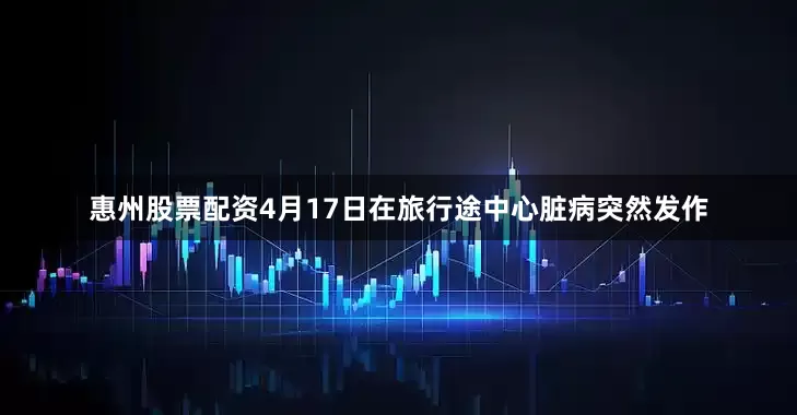 惠州股票配资4月17日在旅行途中心脏病突然发作