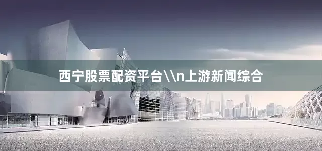 西宁股票配资平台\n上游新闻综合